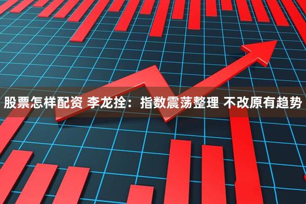 股票怎样配资 李龙拴：指数震荡整理 不改原有趋势