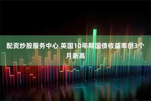 配资炒股服务中心 英国10年期国债收益率创3个月新高