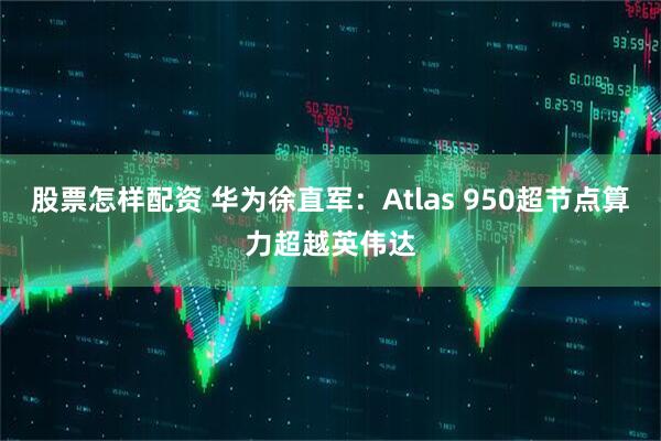 股票怎样配资 华为徐直军：Atlas 950超节点算力超越英伟达