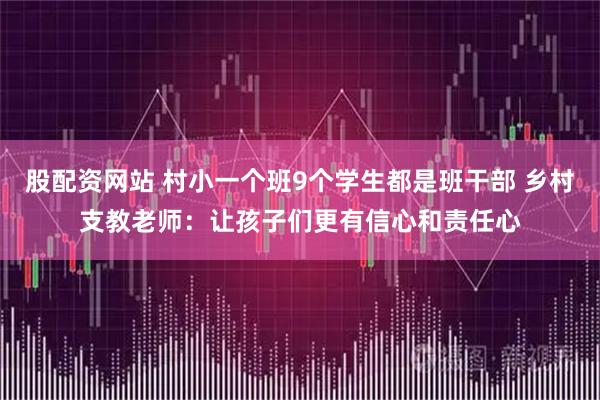 股配资网站 村小一个班9个学生都是班干部 乡村支教老师：让孩子们更有信心和责任心