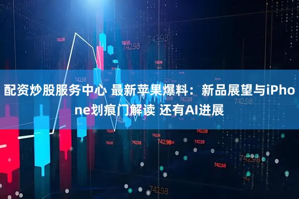 配资炒股服务中心 最新苹果爆料：新品展望与iPhone划痕门解读 还有AI进展