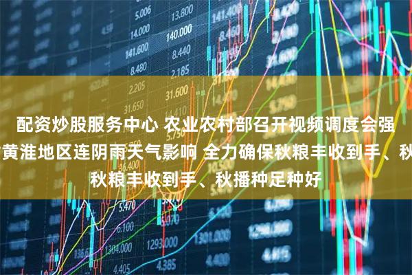 配资炒股服务中心 农业农村部召开视频调度会强调 有效应对黄淮地区连阴雨天气影响 全力确保秋粮丰收到手、秋播种足种好