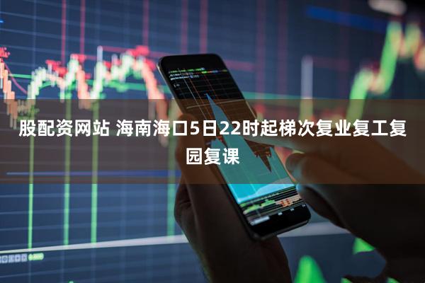 股配资网站 海南海口5日22时起梯次复业复工复园复课