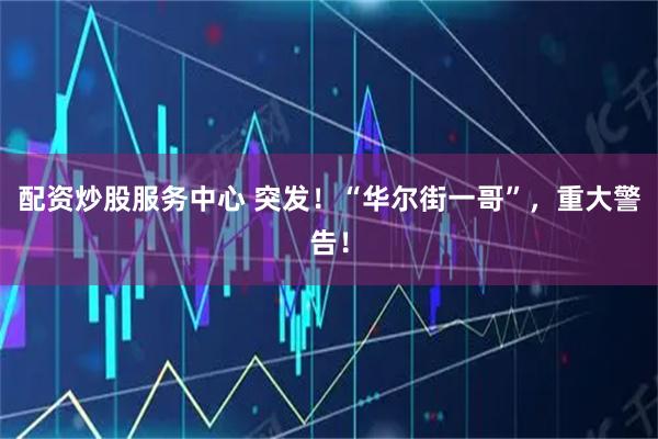 配资炒股服务中心 突发！“华尔街一哥”，重大警告！