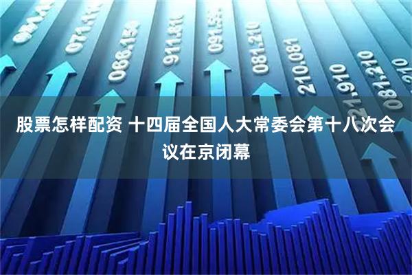 股票怎样配资 十四届全国人大常委会第十八次会议在京闭幕