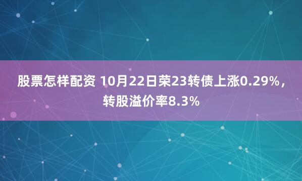 股票怎样配资 10月22日荣23转债上涨0.29%，转股溢价率8.3%