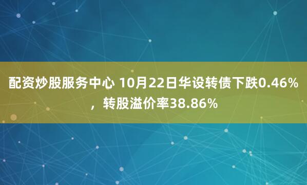 配资炒股服务中心 10月22日华设转债下跌0.46%，转股溢价率38.86%