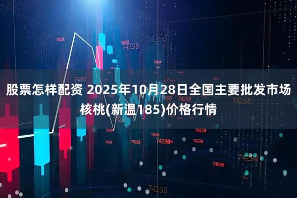 股票怎样配资 2025年10月28日全国主要批发市场核桃(新温185)价格行情