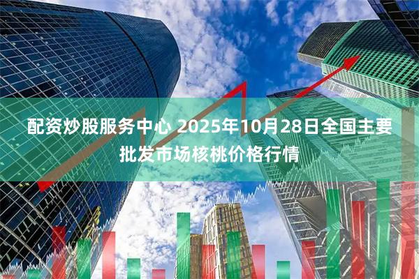 配资炒股服务中心 2025年10月28日全国主要批发市场核桃价格行情