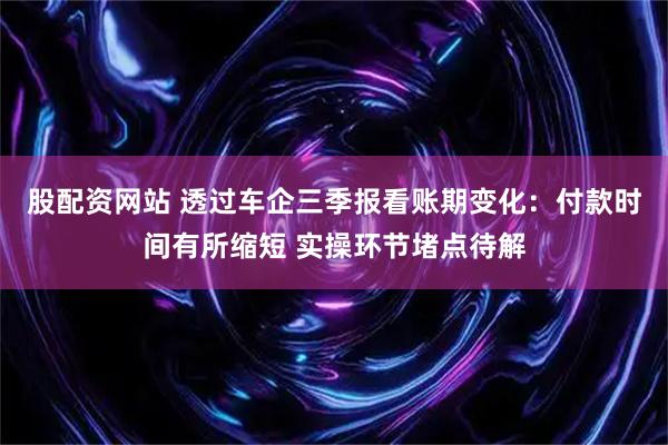 股配资网站 透过车企三季报看账期变化：付款时间有所缩短 实操环节堵点待解