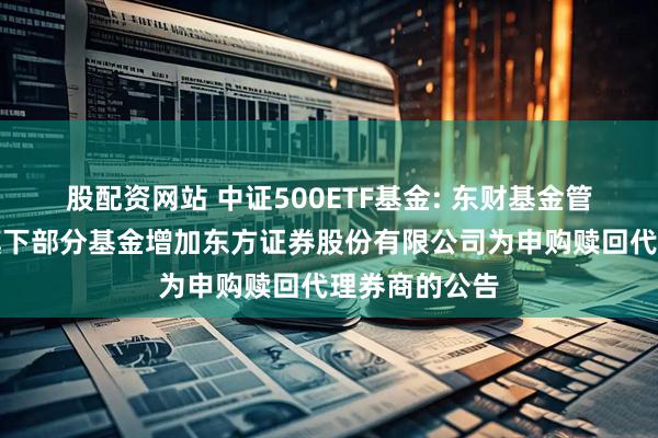 股配资网站 中证500ETF基金: 东财基金管理有限公司旗下部分基金增加东方证券股份有限公司为申购赎回代理券商的公告