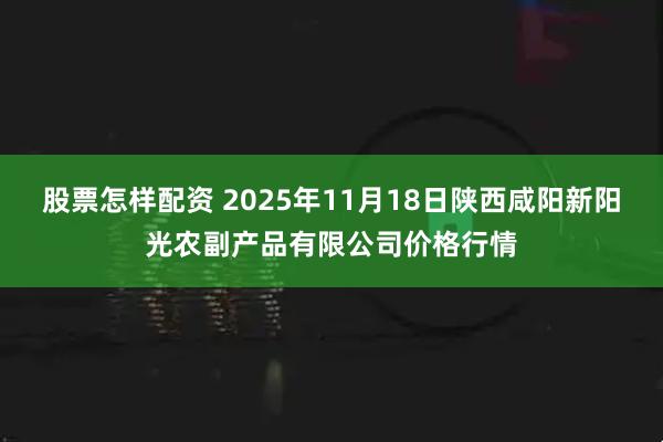 股票怎样配资 2025年11月18日陕西咸阳新阳光农副产品有限公司价格行情