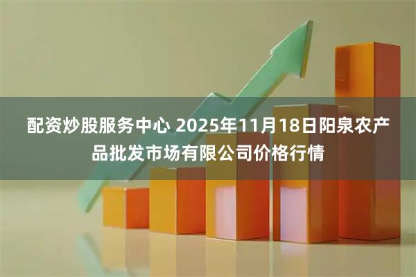 配资炒股服务中心 2025年11月18日阳泉农产品批发市场有限公司价格行情
