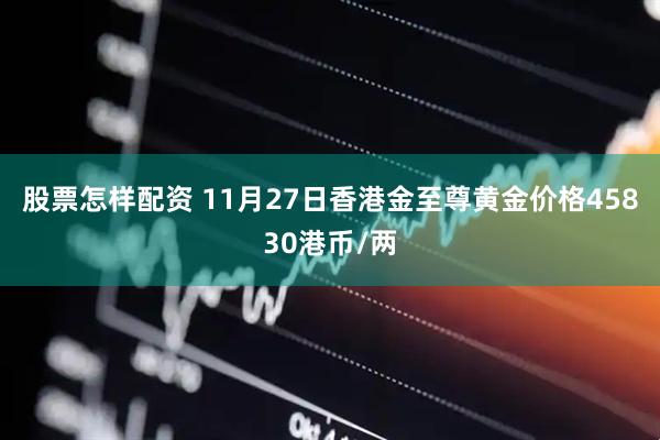 股票怎样配资 11月27日香港金至尊黄金价格45830港币/两