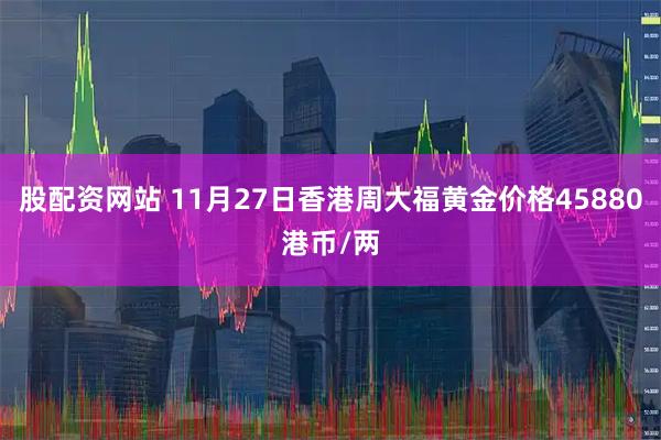 股配资网站 11月27日香港周大福黄金价格45880港币/两