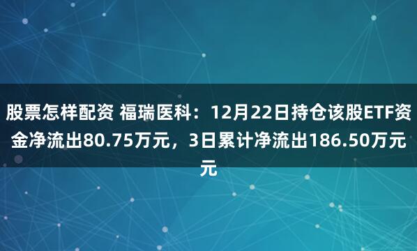 股票怎样配资 福瑞医科：12月22日持仓该股ETF资金净流出80.75万元，3日累计净流出186.50万元