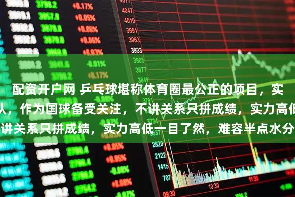 配资开户网 乒乓球堪称体育圈最公正的项目，实力不济根本进不了国家队，作为国球备受关注，不讲关系只拼成绩，实力高低一目了然，难容半点水分