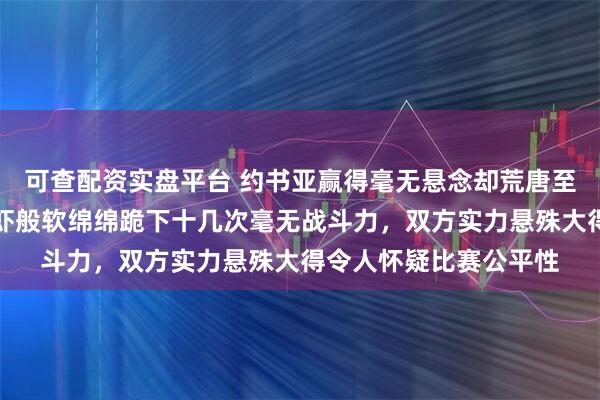 可查配资实盘平台 约书亚赢得毫无悬念却荒唐至极，网红保罗像软脚虾般软绵绵跪下十几次毫无战斗力，双方实力悬殊大得令人怀疑比赛公平性