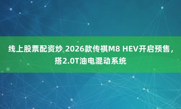 线上股票配资炒 2026款传祺M8 HEV开启预售，搭2.0T油电混动系统
