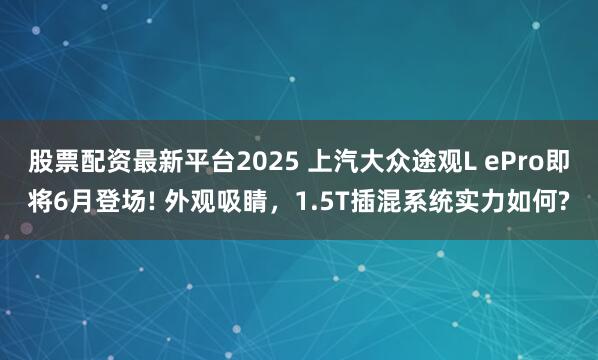 股票配资最新平台2025 上汽大众途观L ePro即将6月登场! 外观吸睛，1.5T插混系统实力如何?