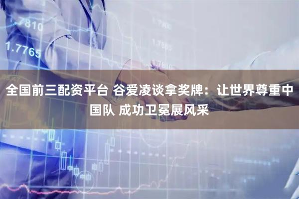 全国前三配资平台 谷爱凌谈拿奖牌：让世界尊重中国队 成功卫冕展风采