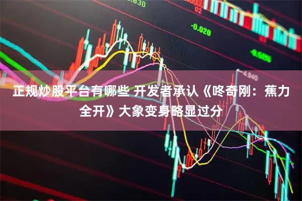 正规炒股平台有哪些 开发者承认《咚奇刚：蕉力全开》大象变身略显过分
