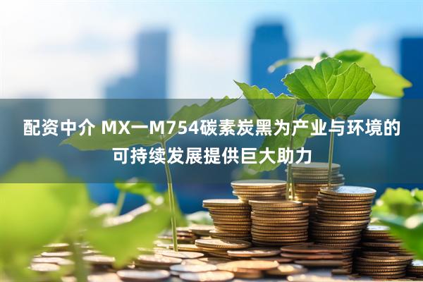 配资中介 MX一M754碳素炭黑为产业与环境的可持续发展提供巨大助力