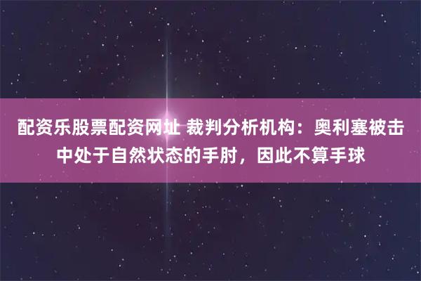配资乐股票配资网址 裁判分析机构：奥利塞被击中处于自然状态的手肘，因此不算手球