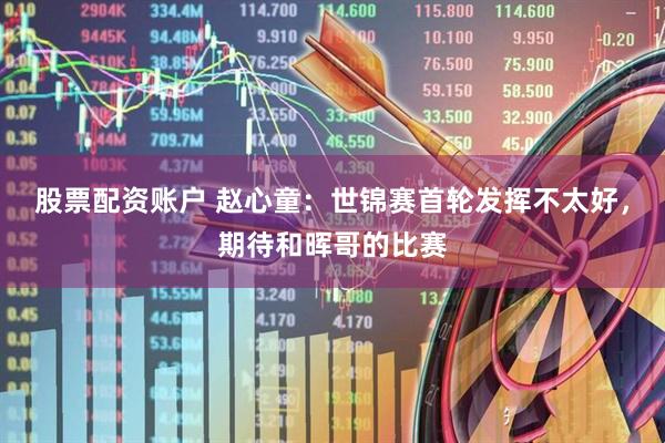 股票配资账户 赵心童：世锦赛首轮发挥不太好，期待和晖哥的比赛