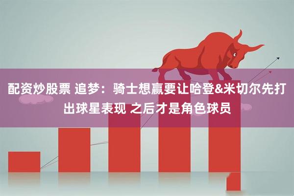 配资炒股票 追梦：骑士想赢要让哈登&米切尔先打出球星表现 之后才是角色球员