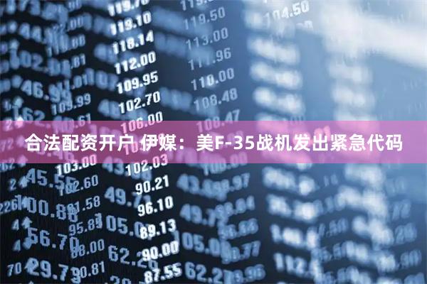 合法配资开户 伊媒：美F-35战机发出紧急代码