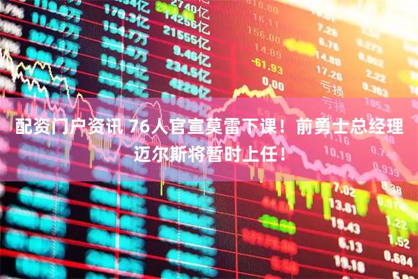 配资门户资讯 76人官宣莫雷下课！前勇士总经理迈尔斯将暂时上任！