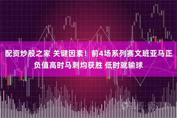 配资炒股之家 关键因素！前4场系列赛文班亚马正负值高时马刺均获胜 低时就输球