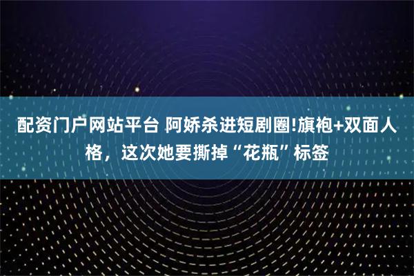 配资门户网站平台 阿娇杀进短剧圈!旗袍+双面人格，这次她要撕掉“花瓶”标签