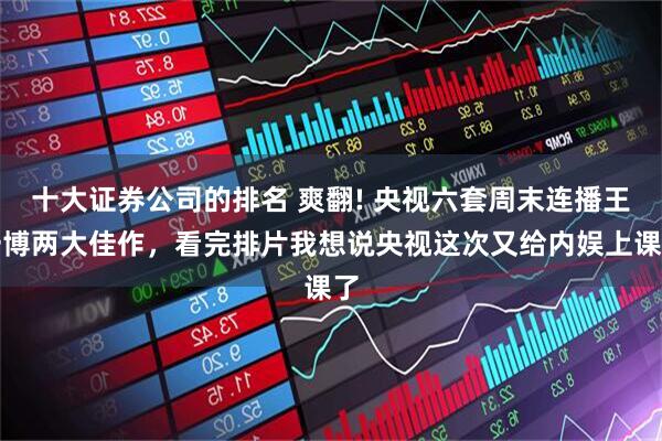 十大证券公司的排名 爽翻! 央视六套周末连播王一博两大佳作，看完排片我想说央视这次又给内娱上课了