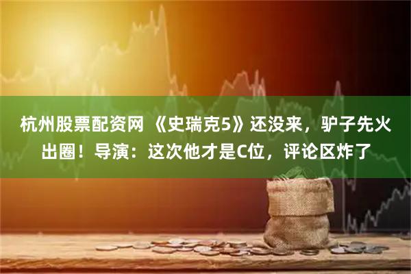杭州股票配资网 《史瑞克5》还没来，驴子先火出圈！导演：这次他才是C位，评论区炸了