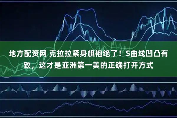地方配资网 克拉拉紧身旗袍绝了！S曲线凹凸有致，这才是亚洲第一美的正确打开方式