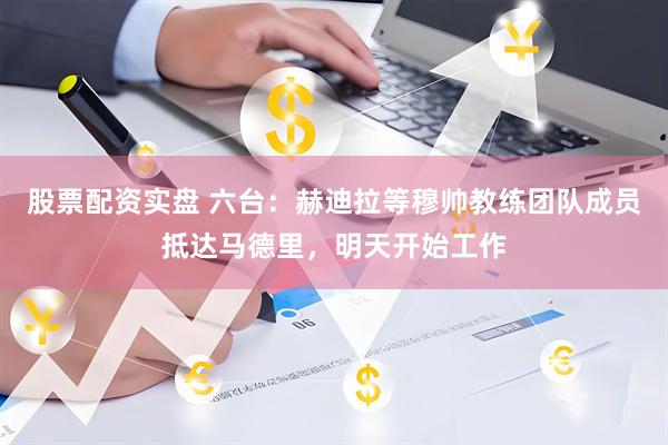 股票配资实盘 六台：赫迪拉等穆帅教练团队成员抵达马德里，明天开始工作