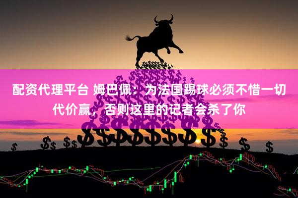 配资代理平台 姆巴佩：为法国踢球必须不惜一切代价赢，否则这里的记者会杀了你