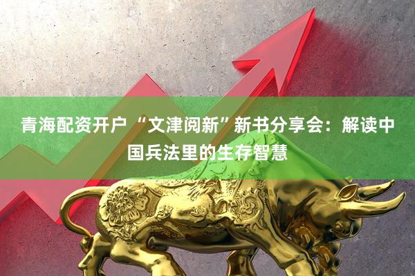 青海配资开户 “文津阅新”新书分享会：解读中国兵法里的生存智慧