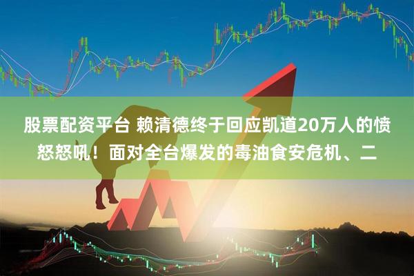 股票配资平台 赖清德终于回应凯道20万人的愤怒怒吼！面对全台爆发的毒油食安危机、二