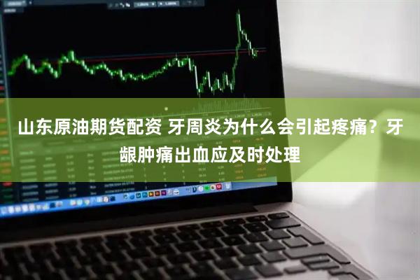 山东原油期货配资 牙周炎为什么会引起疼痛？牙龈肿痛出血应及时处理