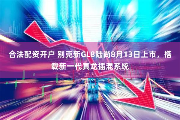 合法配资开户 别克新GL8陆尚8月13日上市，搭载新一代真龙插混系统