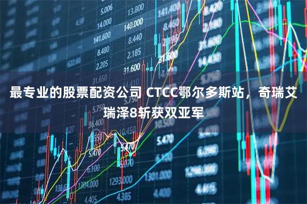 最专业的股票配资公司 CTCC鄂尔多斯站，奇瑞艾瑞泽8斩获双亚军