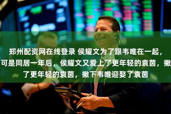 郑州配资网在线登录 侯耀文为了跟韦唯在一起，抛弃了发妻刘彦，可是同居一年后，侯耀文又爱上了更年轻的袁茵，撇下韦唯迎娶了袁茵