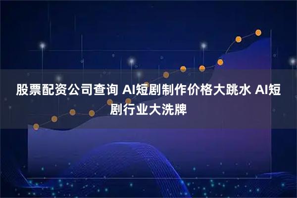 股票配资公司查询 AI短剧制作价格大跳水 AI短剧行业大洗牌