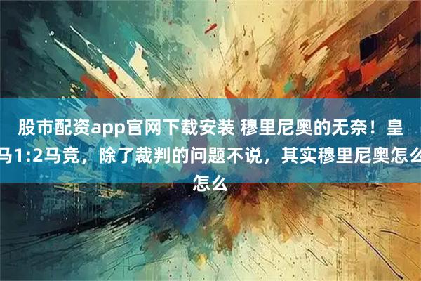 股市配资app官网下载安装 穆里尼奥的无奈！皇马1:2马竞，除了裁判的问题不说，其实穆里尼奥怎么